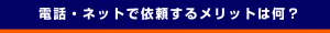 電話・ネットで依頼するメリットは何？
